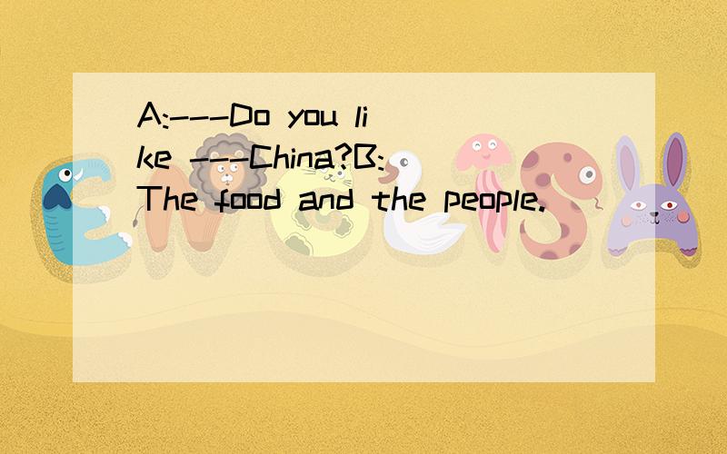 A:---Do you like ---China?B:The food and the people.