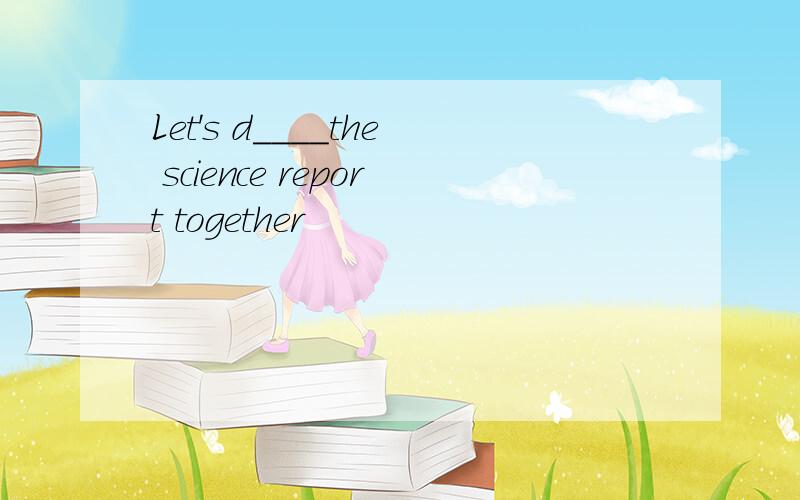 Let's d____the science report together