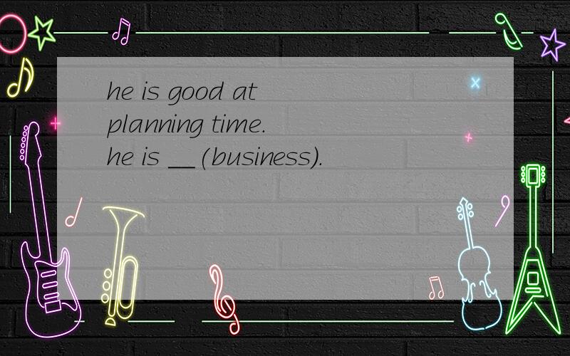 he is good at planning time.he is __(business).