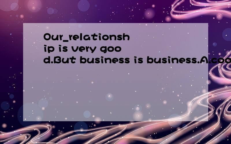 Our_relationship is very good.But business is business.A.coolB.informalC.personalD.successful