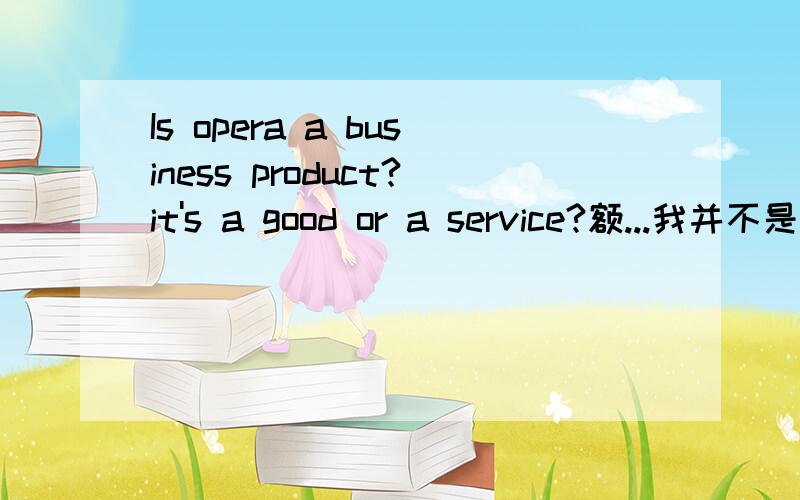 Is opera a business product?it's a good or a service?额...我并不是想要翻译......最好是英文