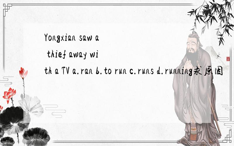 Yongxian saw a thief away with a TV a.ran b.to run c.runs d.running求原因