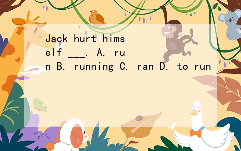 Jack hurt himself ___. A. run B. running C. ran D. to run