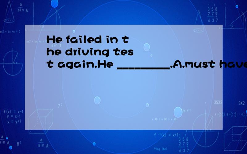 He failed in the driving test again.He _________.A.must have disapointed B.must have beenHe failed in the driving test again.He _________.　　A.must have disapointed B.must have been disappointed　　C.might be disappointed D.couldn’t be disapoi
