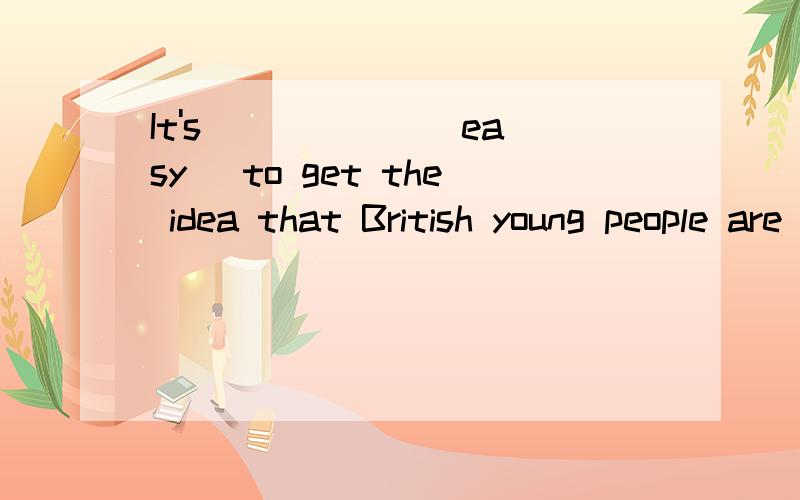 It's _____ (easy) to get the idea that British young people are all unemployed 为什么要用easy呢?