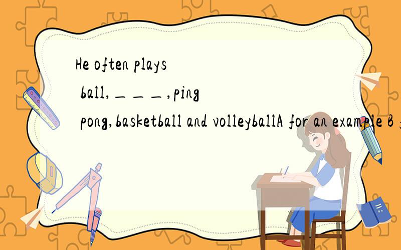 He often plays ball,___,ping pong,basketball and volleyballA for an example B for a exampleC for the exampleD for example