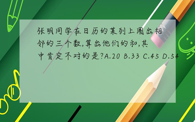 张明同学在日历的某列上圈出相邻的三个数,算出他们的和,其中肯定不对的是?A.20 B.33 C.45 D.54