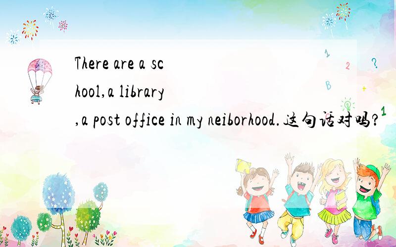 There are a school,a library,a post office in my neiborhood.这句话对吗?