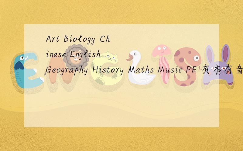 Art Biology Chinese English Geography History Maths Music PE 有木有音标啊?