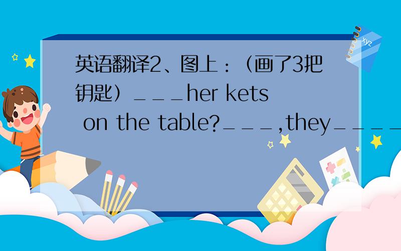 英语翻译2、图上：（画了3把钥匙）___her kets on the table?___,they_____.They're ____ ____ _____.