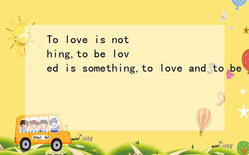 To love is nothing,to be loved is something,to love and to be loved is everything.