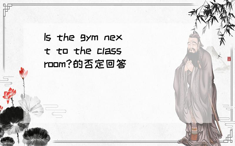 Is the gym next to the classroom?的否定回答