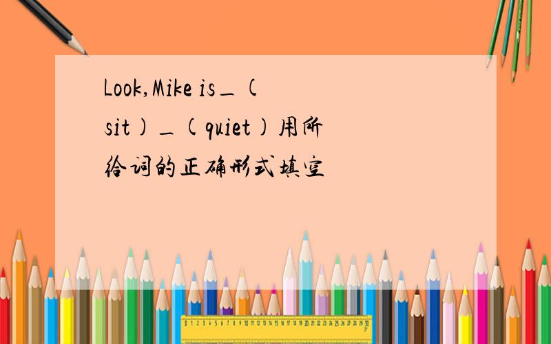 Look,Mike is_(sit)_(quiet)用所给词的正确形式填空