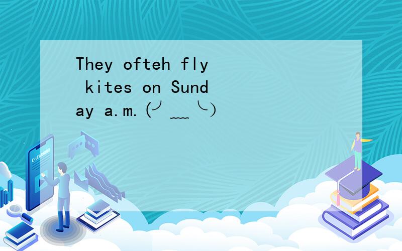 They ofteh fly kites on Sunday a.m.(╯﹏╰）