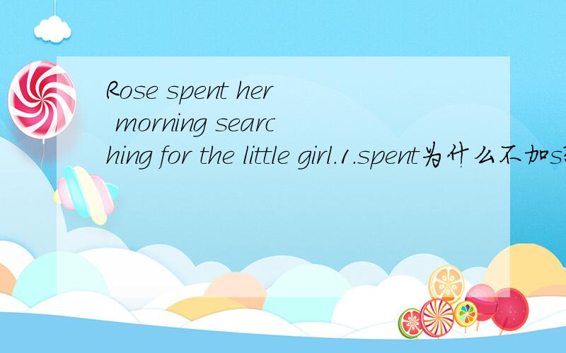 Rose spent her morning searching for the little girl.1.spent为什么不加s?2.search可以用原型不加ing吗?