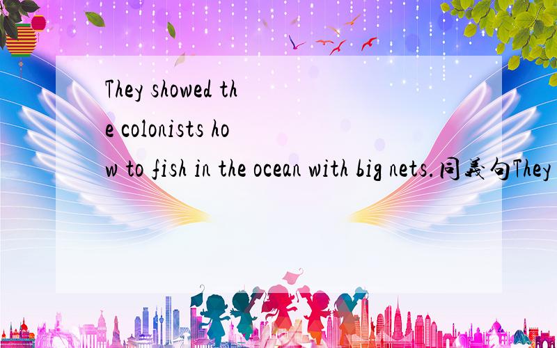 They showed the colonists how to fish in the ocean with big nets.同义句They ___ the colonists_____ _____ in the ocean with big nets