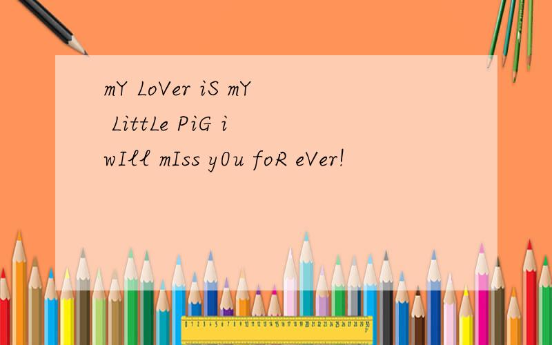 mY LoVer iS mY LittLe PiG i wIll mIss y0u foR eVer!