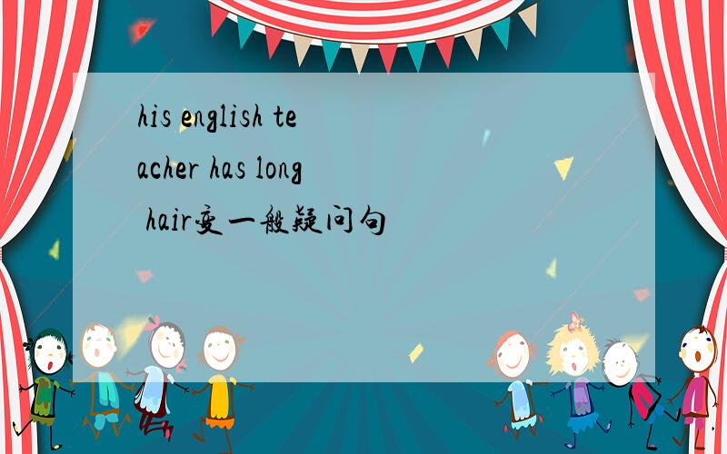 his english teacher has long hair变一般疑问句