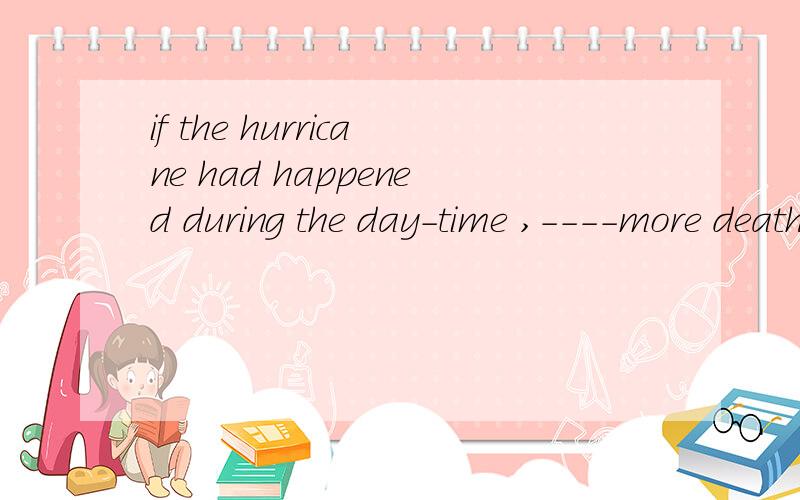if the hurricane had happened during the day-time ,----more deaths answer:there would have been为什么不能用it would...