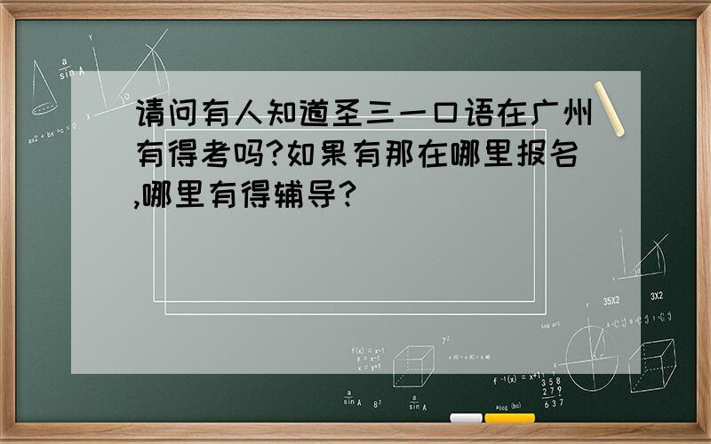 请问有人知道圣三一口语在广州有得考吗?如果有那在哪里报名,哪里有得辅导?