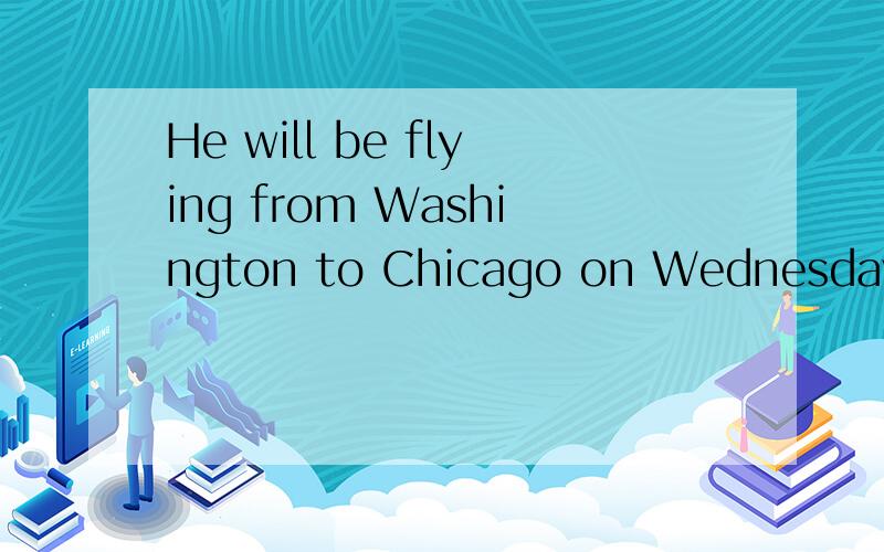 He will be flying from Washington to Chicago on Wednesday.可不可以写为：He will fly from Washington to Chicago on Wednesday.它们这两种表达方式的区别是什么?