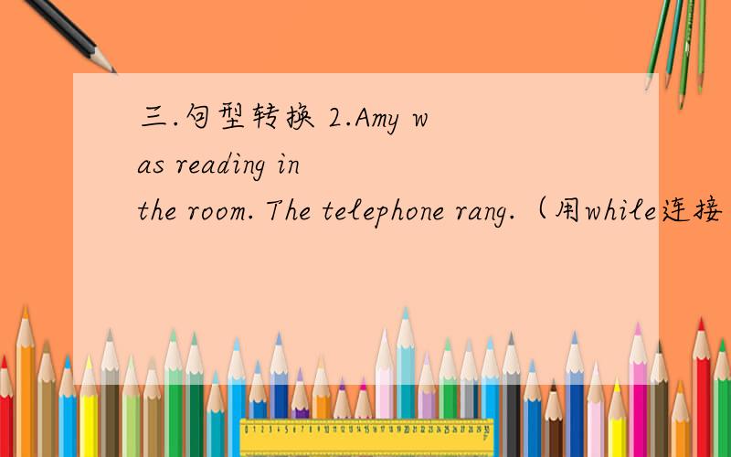 三.句型转换 2.Amy was reading in the room. The telephone rang.（用while连接