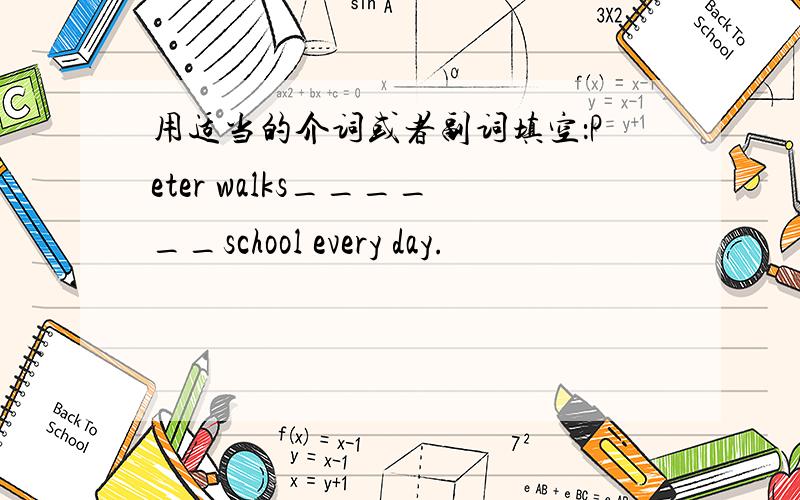 用适当的介词或者副词填空：Peter walks______school every day.