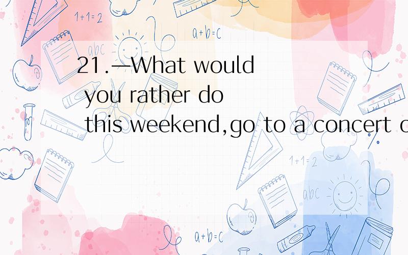 21.—What would you rather do this weekend,go to a concert or an art show?—__A_