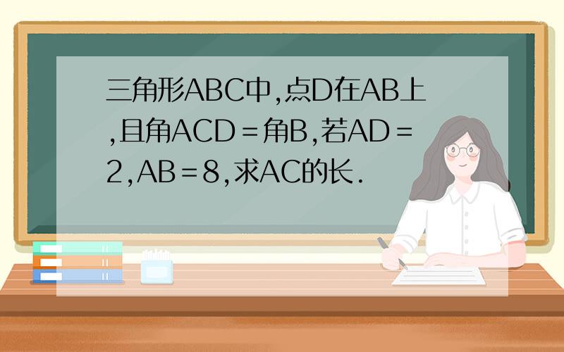 三角形ABC中,点D在AB上,且角ACD＝角B,若AD＝2,AB＝8,求AC的长.