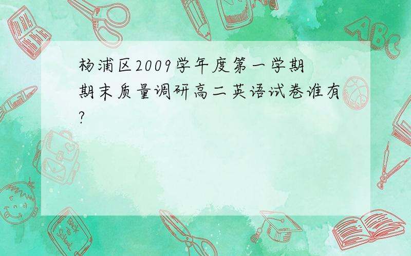 杨浦区2009学年度第一学期期末质量调研高二英语试卷谁有?