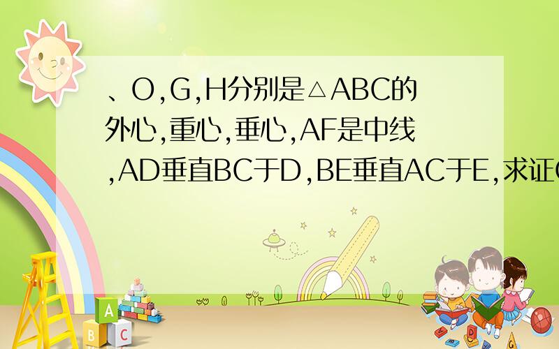 、O,G,H分别是△ABC的外心,重心,垂心,AF是中线,AD垂直BC于D,BE垂直AC于E,求证O,G,H三点共线且GH=2OG