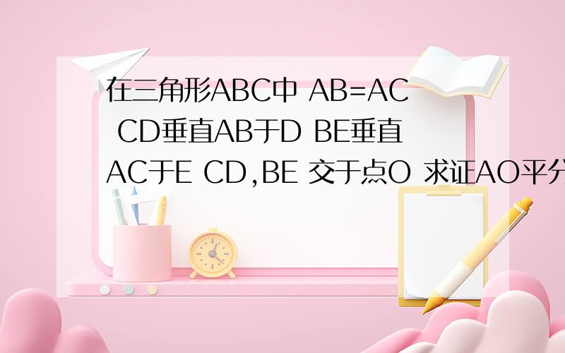 在三角形ABC中 AB=AC CD垂直AB于D BE垂直AC于E CD,BE 交于点O 求证AO平分角BAC