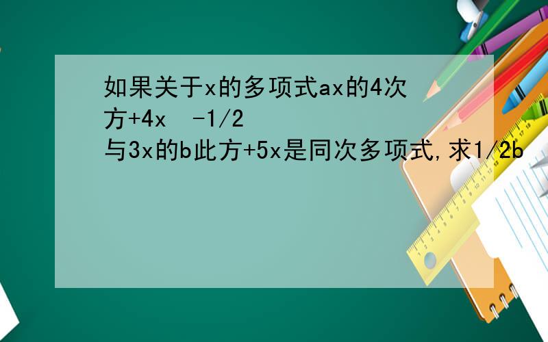 如果关于x的多项式ax的4次方+4x²-1/2与3x的b此方+5x是同次多项式,求1/2b³-2b²+3b-4的值