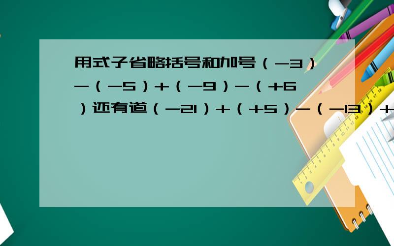 用式子省略括号和加号（-3）-（-5）+（-9）-（+6）还有道（-21）+（+5）-（-13）+（-1）写成省略加号的和的形式，读-5+7-8-4
