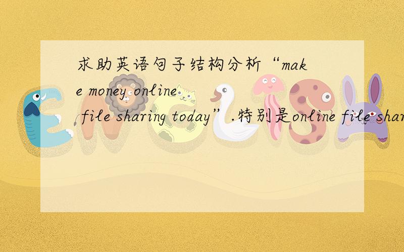 求助英语句子结构分析“make money online file sharing today”.特别是online file sharing today.