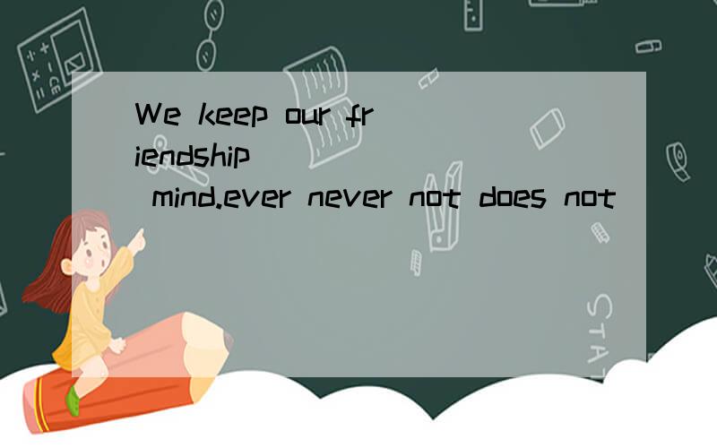 We keep our friendship _____ mind.ever never not does not
