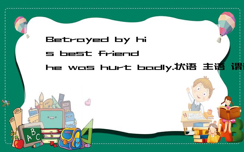 Betrayed by his best friend,he was hurt badly.状语 主语 谓语 宾补