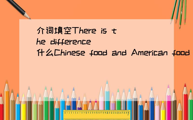介词填空There is the difference 什么Chinese food and American food