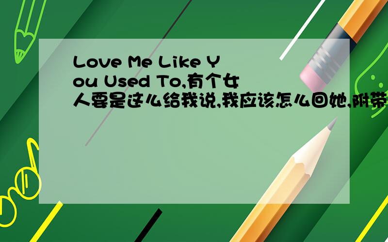Love Me Like You Used To,有个女人要是这么给我说,我应该怎么回她,附带汉字