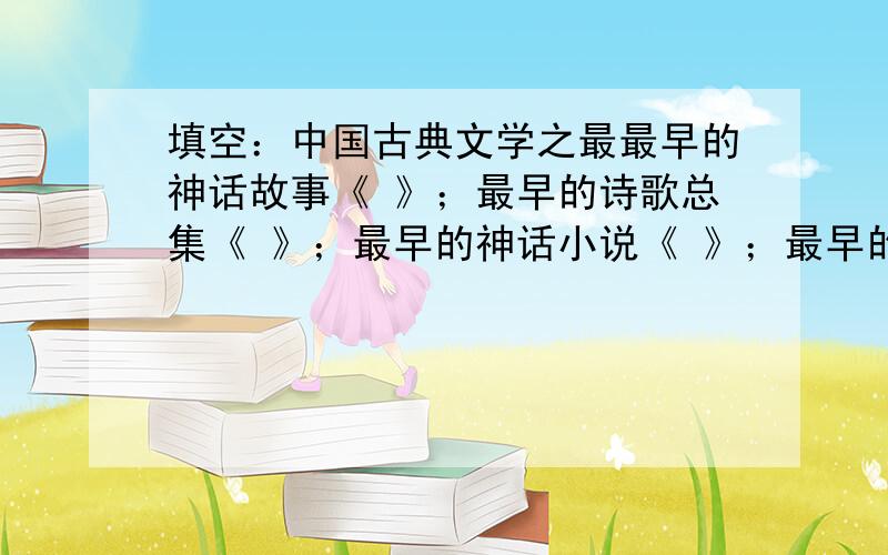 填空：中国古典文学之最最早的神话故事《 》；最早的诗歌总集《 》；最早的神话小说《 》；最早的诗集《花间集》
