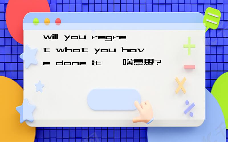 will you regret what you have done it……啥意思?