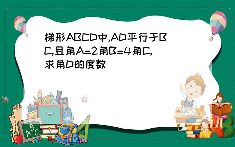 梯形ABCD中,AD平行于BC,且角A=2角B=4角C,求角D的度数