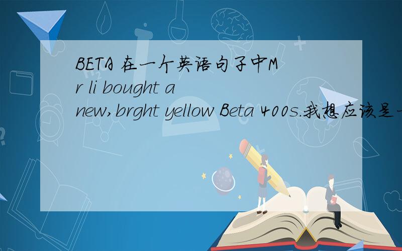 BETA 在一个英语句子中Mr li bought a new,brght yellow Beta 400s.我想应该是一种车的名字是Mr Li bought a new ,bright yellow Beta 400s