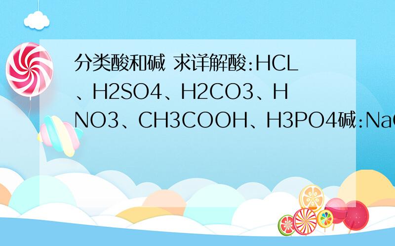 分类酸和碱 求详解酸:HCL、H2SO4、H2CO3、HNO3、CH3COOH、H3PO4碱:NaOH、KOH、Ca（OH）2、Ba（OH）2、Al（OH）3、Mg(OH)2、Cu(OH)2、NH3*H2O