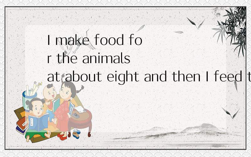 I make food for the animals at about eight and then I feed the animals.