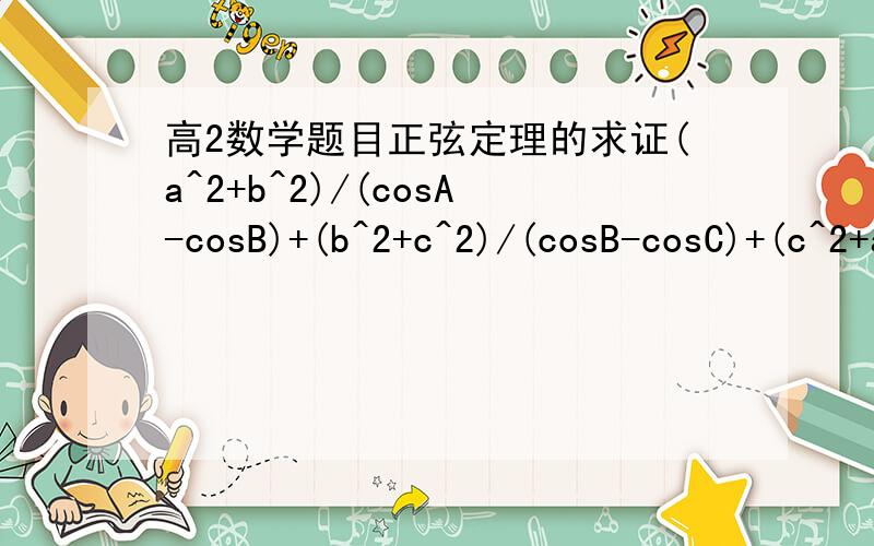 高2数学题目正弦定理的求证(a^2+b^2)/(cosA-cosB)+(b^2+c^2)/(cosB-cosC)+(c^2+a^2)/(cosC-cosA)=0