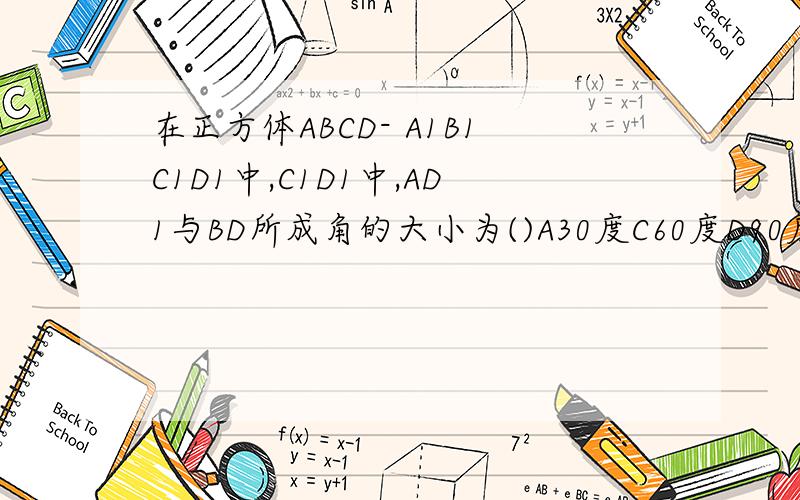 在正方体ABCD- A1B1C1D1中,C1D1中,AD1与BD所成角的大小为()A30度C60度D90度