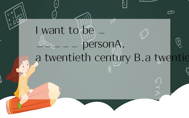 I want to be ______ personA.a twentieth century B.a twentieth-centuryC.an twentieth century d.an twentieth-century
