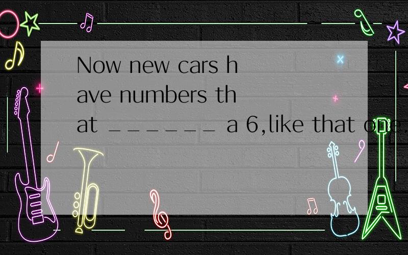 Now new cars have numbers that ______ a 6,like that one.中 A.begin with B.begins with C.beginning with D.begun with 为什么C不能做谓语?