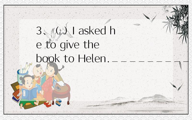 3、（ ）I asked he to give the book to Helen.__________ A B C D改错题,A选项对应asked,B对应he,C对应give,D对应to,哪个选项错了?顺便订正一下,应该改为什么?